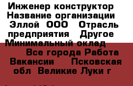 Инженер-конструктор › Название организации ­ Эллой, ООО › Отрасль предприятия ­ Другое › Минимальный оклад ­ 25 000 - Все города Работа » Вакансии   . Псковская обл.,Великие Луки г.